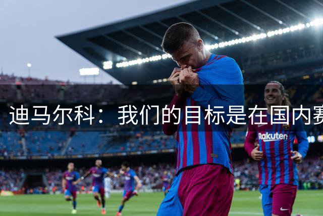 迪马尔科：我们的目标是在国内赛场卫冕，并在欧冠走得更远